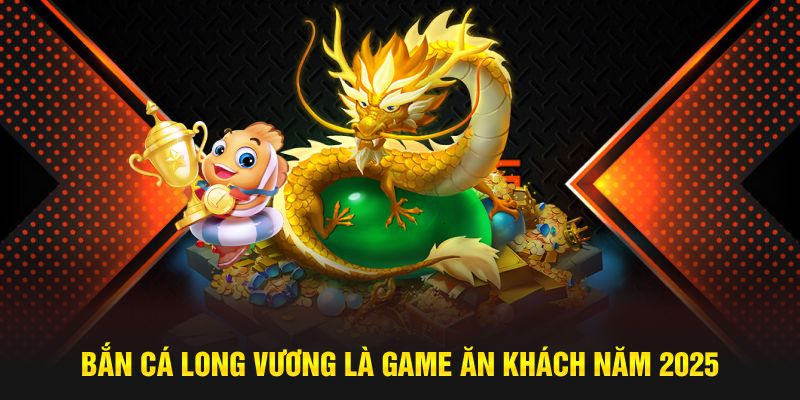 Bắn cá Long Vương là game ăn khách năm 2025