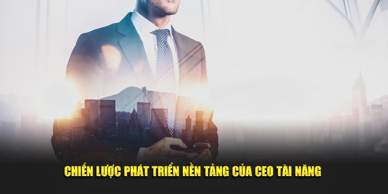 Chiến lược phát triển nền tảng của CEO tài năng 