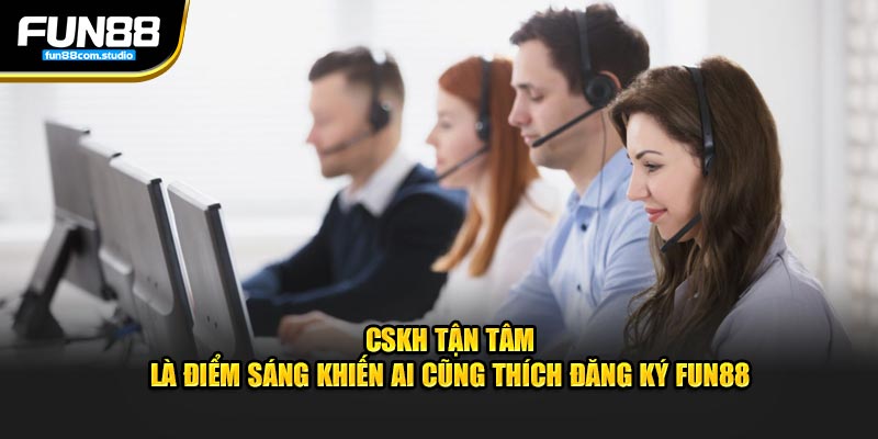 CSKH tận tâm là điểm sáng khiến ai cũng thích đăng ký Fun88 