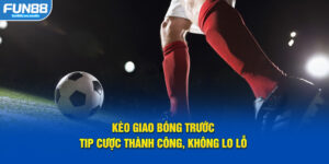 Kèo giao bóng trước tip cước thành công không lo lỗ