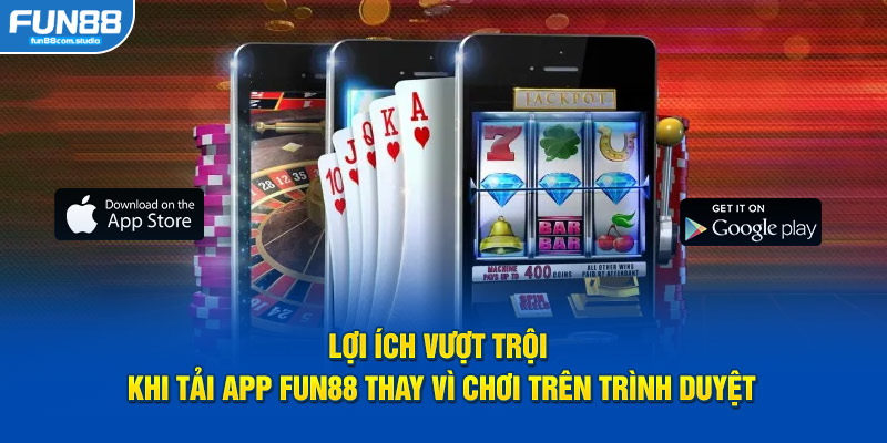 Lợi ích vượt trội khi tải app FUN88 thay vì chơi trên trình duyệt