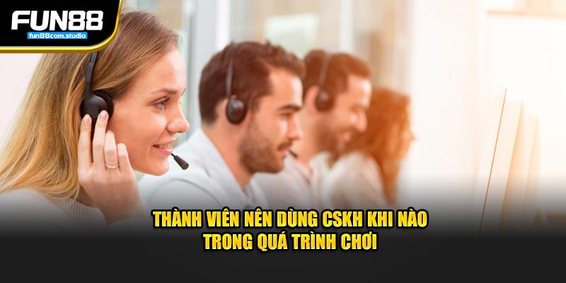 Thành viên nên dùng CSKH khi nào trong quá trình chơi